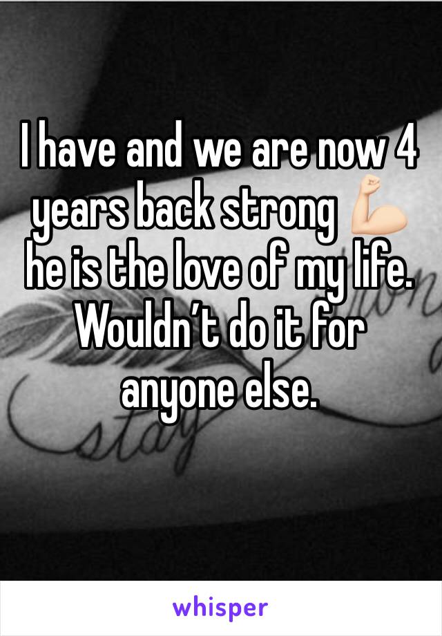 I have and we are now 4 years back strong 💪🏻 he is the love of my life. Wouldn’t do it for anyone else.