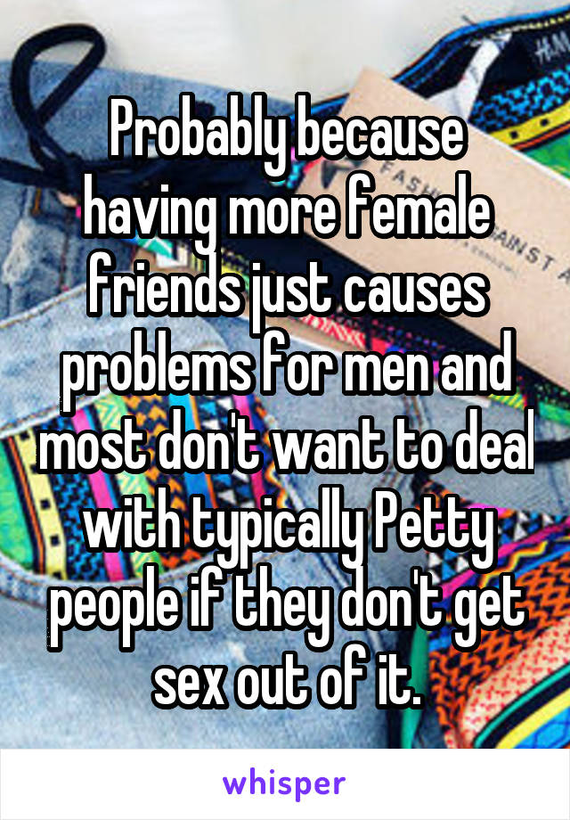Probably because having more female friends just causes problems for men and most don't want to deal with typically Petty people if they don't get sex out of it.