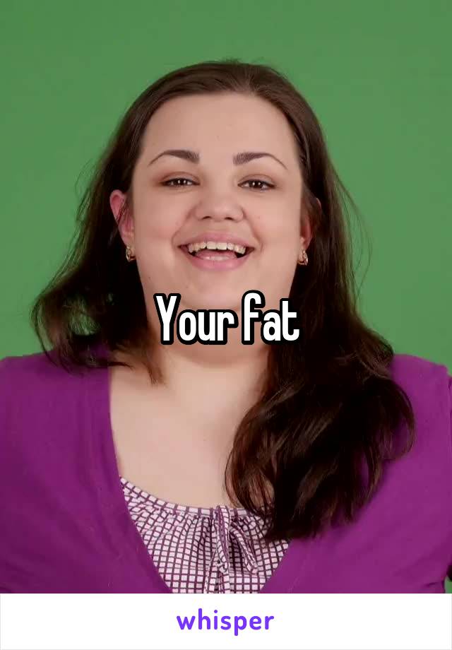 Your fat