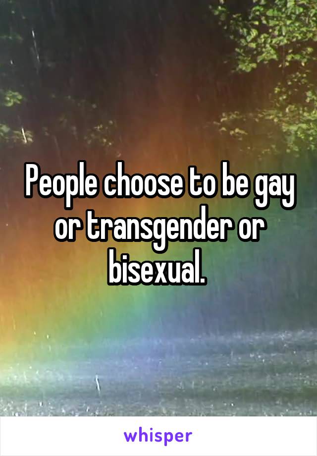 People choose to be gay or transgender or bisexual. 