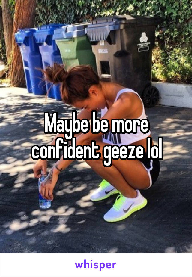 Maybe be more confident geeze lol