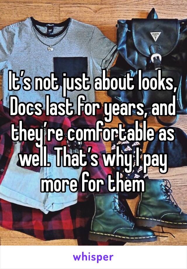 It’s not just about looks, Docs last for years, and they’re comfortable as well. That’s why I pay more for them