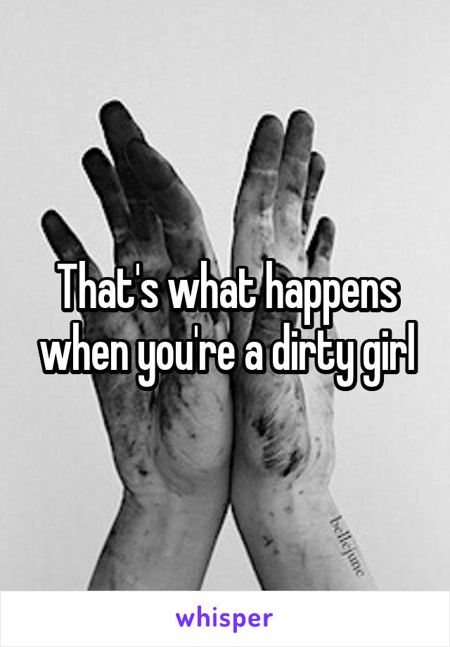 That's what happens when you're a dirty girl