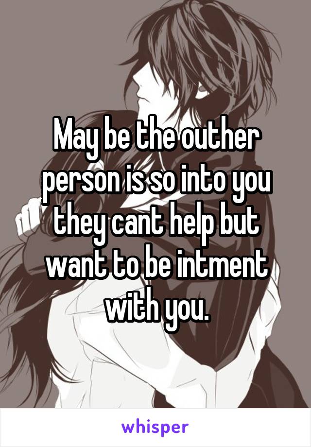 May be the outher person is so into you they cant help but want to be intment with you.