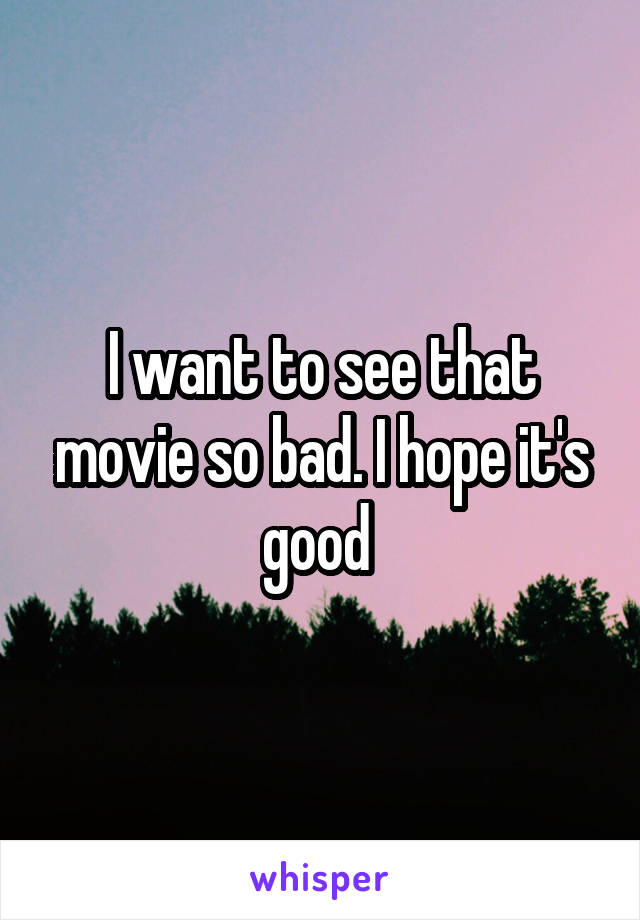 I want to see that movie so bad. I hope it's good 