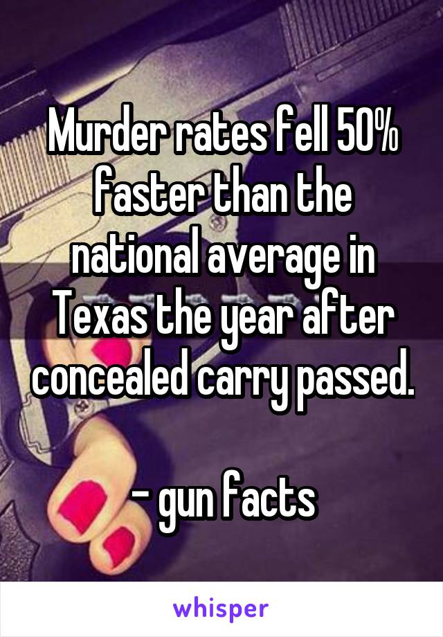 Murder rates fell 50% faster than the national average in Texas the year after concealed carry passed.

- gun facts