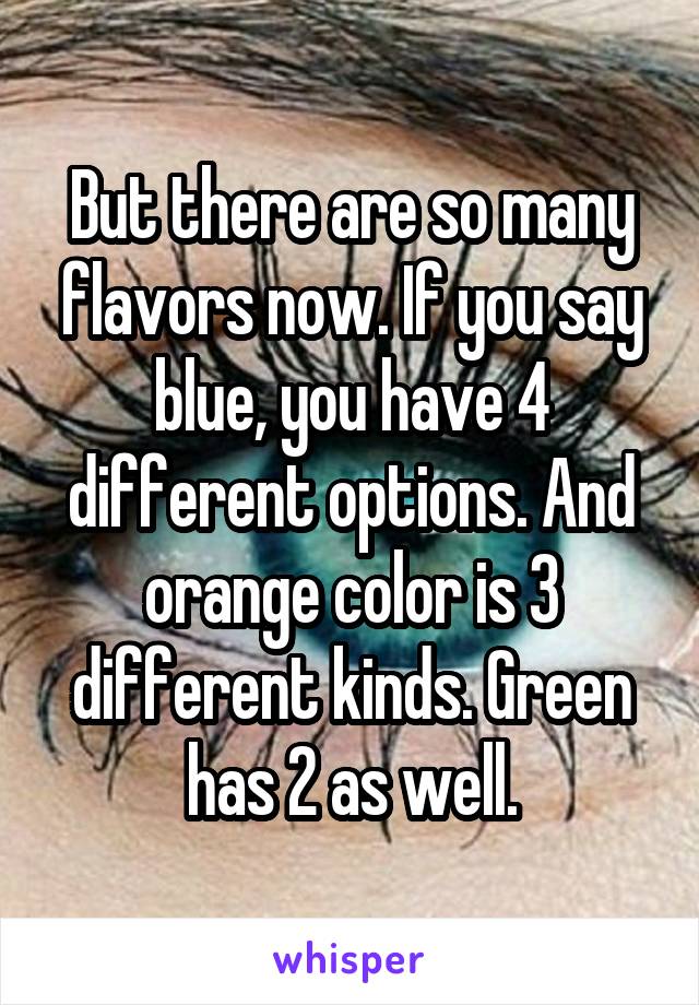 But there are so many flavors now. If you say blue, you have 4 different options. And orange color is 3 different kinds. Green has 2 as well.