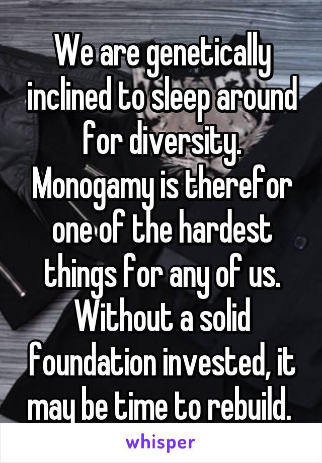 We are genetically inclined to sleep around for diversity. Monogamy is therefor one of the hardest things for any of us. Without a solid foundation invested, it may be time to rebuild. 