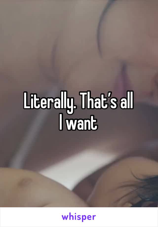 Literally. That’s all I want