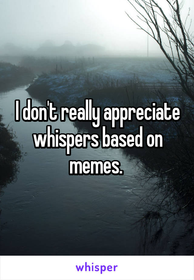 I don't really appreciate whispers based on memes. 
