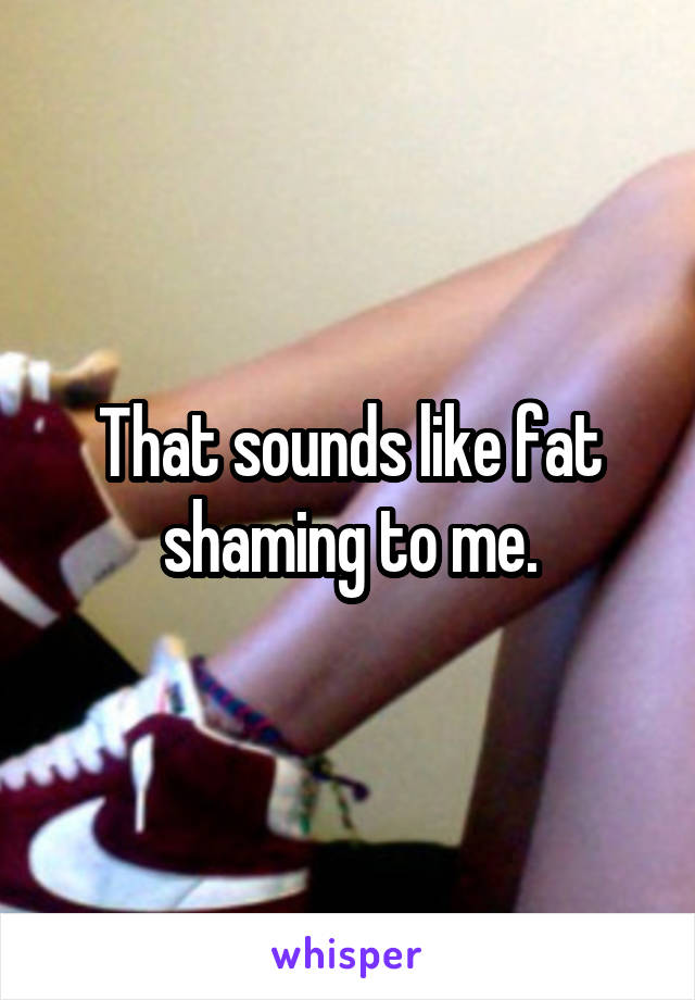 That sounds like fat shaming to me.