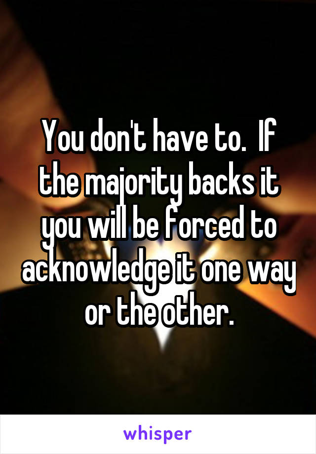 You don't have to.  If the majority backs it you will be forced to acknowledge it one way or the other.