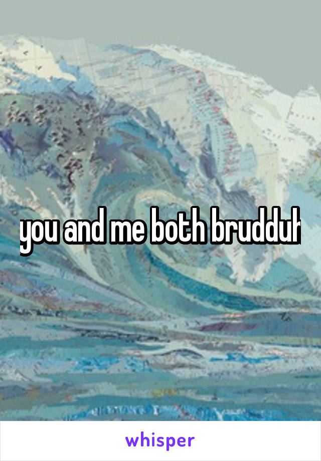 you and me both brudduh