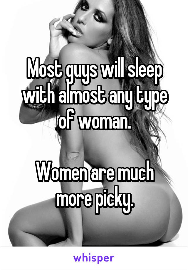 Most guys will sleep with almost any type of woman.

Women are much more picky.