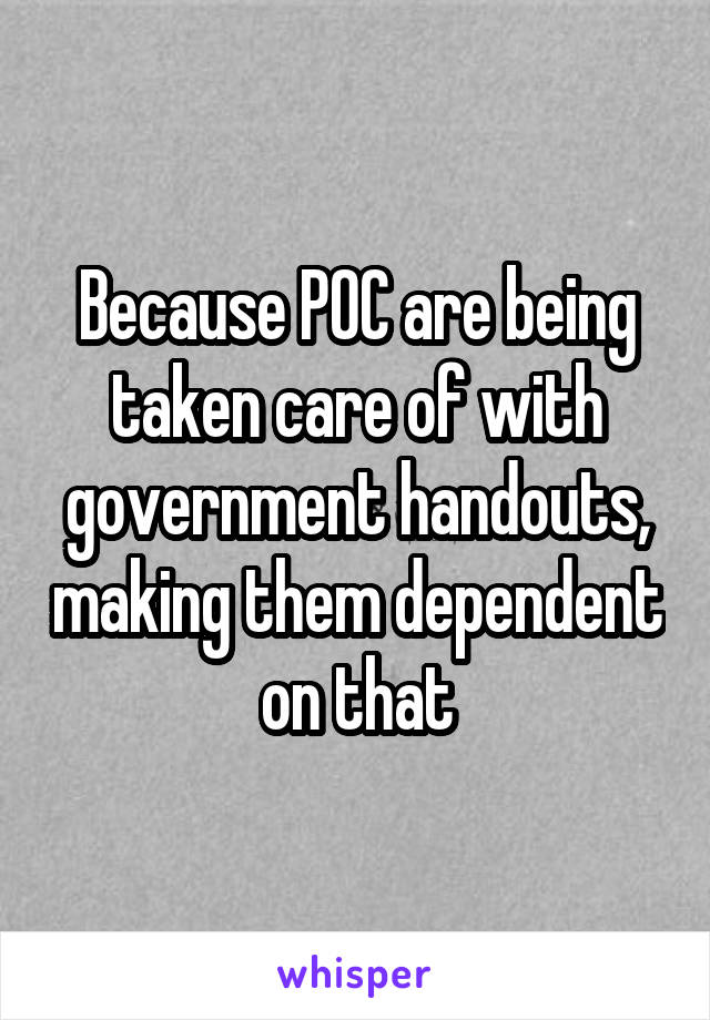 Because POC are being taken care of with government handouts, making them dependent on that