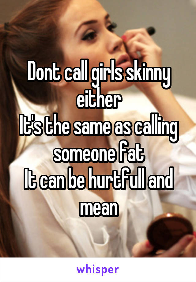 Dont call girls skinny either
It's the same as calling someone fat
It can be hurtfull and mean