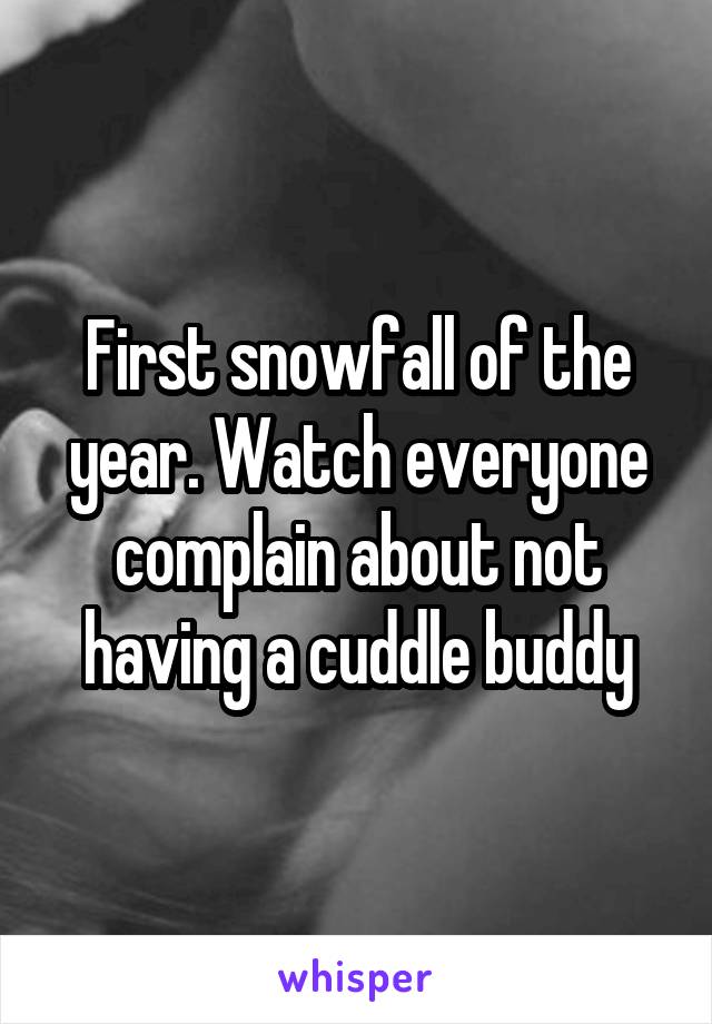 First snowfall of the year. Watch everyone complain about not having a cuddle buddy