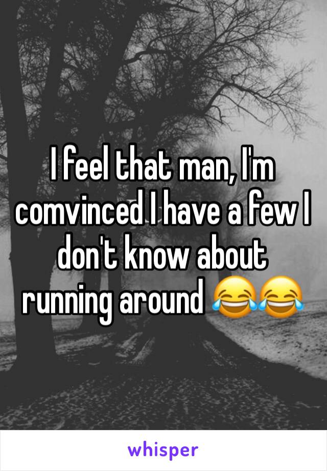 I feel that man, I'm comvinced I have a few I don't know about running around 😂😂