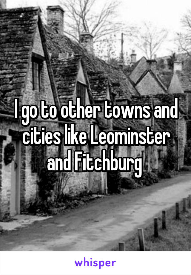 I go to other towns and cities like Leominster and Fitchburg 
