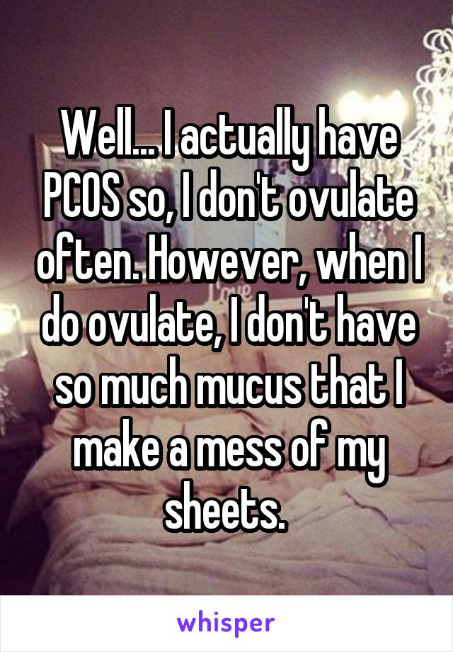 Well... I actually have PCOS so, I don't ovulate often. However, when I do ovulate, I don't have so much mucus that I make a mess of my sheets. 