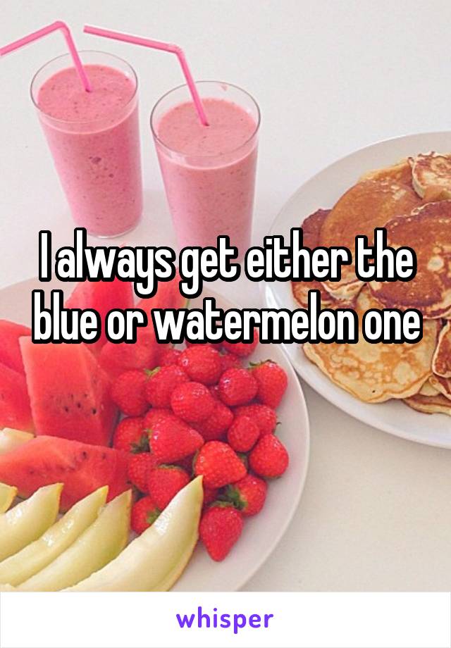 I always get either the blue or watermelon one 