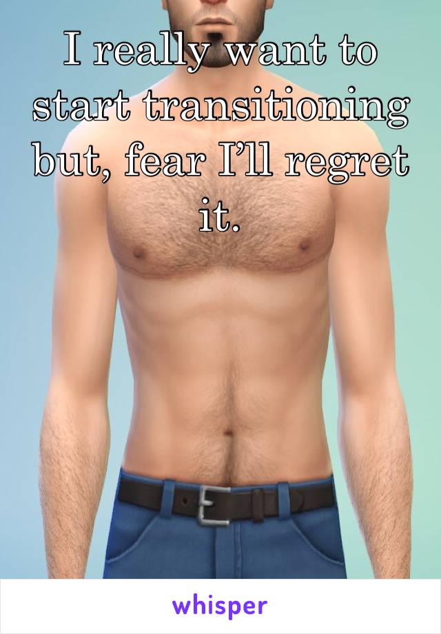I really want to start transitioning but, fear I’ll regret it.