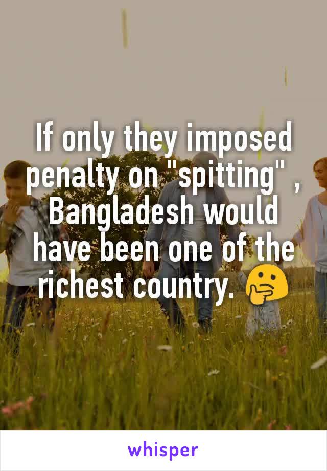 If only they imposed penalty on "spitting" , Bangladesh would have been one of the richest country. 🤔