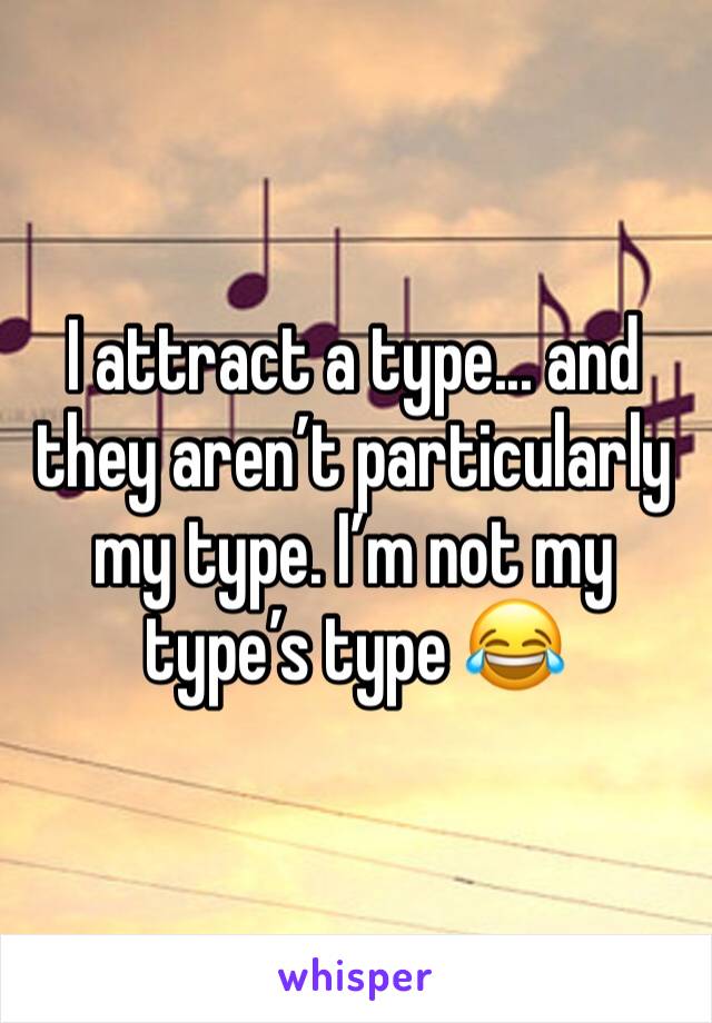 I attract a type... and they aren’t particularly my type. I’m not my type’s type 😂