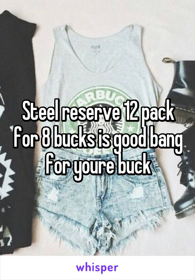 Steel reserve 12 pack for 8 bucks is good bang for youre buck