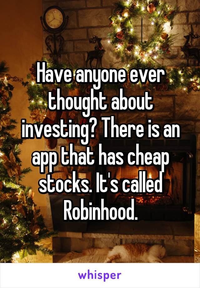 Have anyone ever thought about investing? There is an app that has cheap stocks. It's called Robinhood.