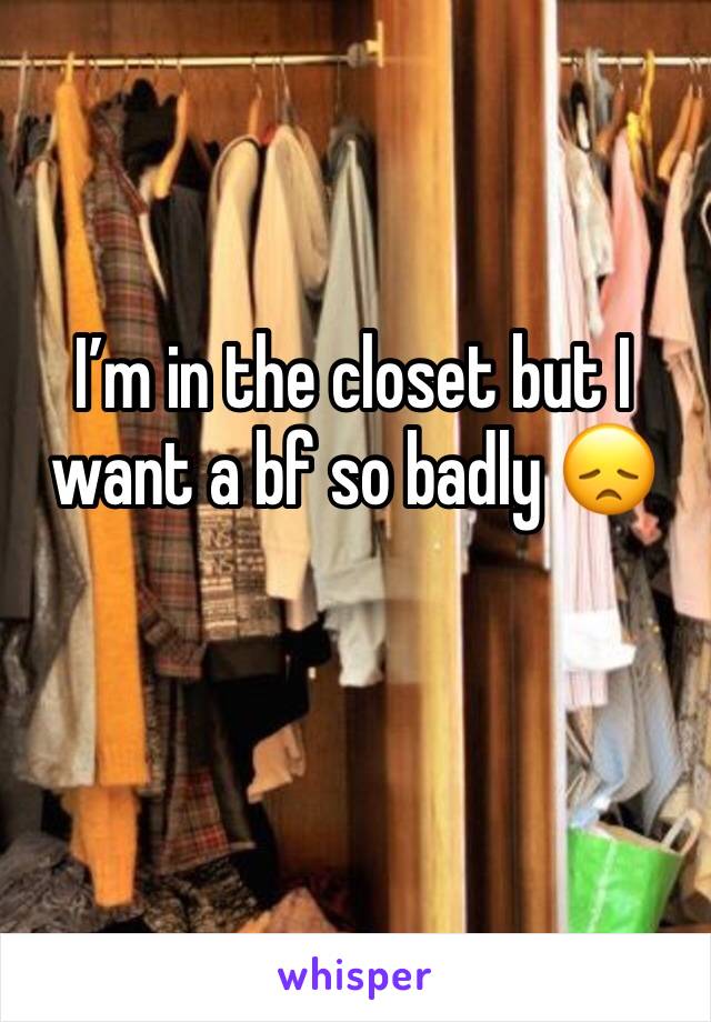 I’m in the closet but I want a bf so badly 😞 