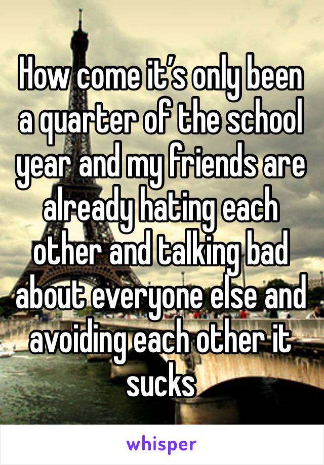 How come it’s only been a quarter of the school year and my friends are already hating each other and talking bad about everyone else and avoiding each other it sucks  