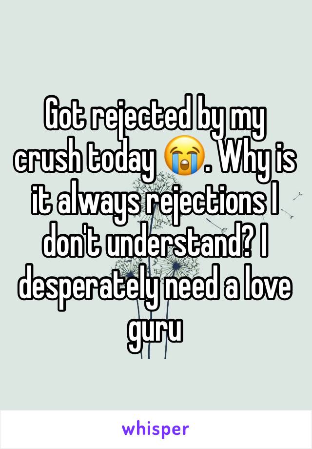 Got rejected by my crush today 😭. Why is it always rejections I don't understand? I desperately need a love guru