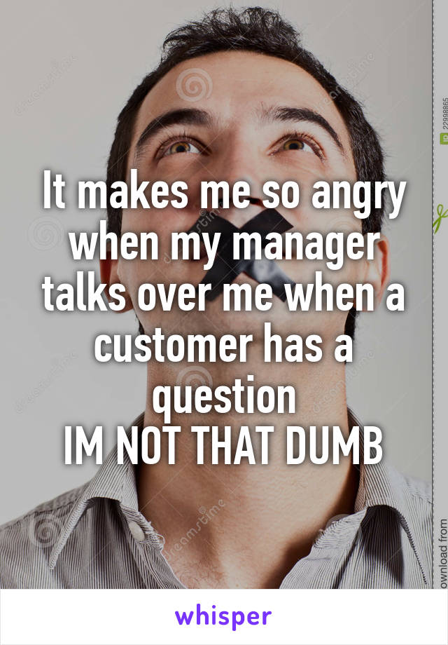 It makes me so angry when my manager talks over me when a customer has a question
IM NOT THAT DUMB