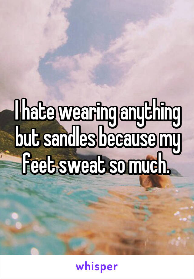 I hate wearing anything but sandles because my feet sweat so much. 