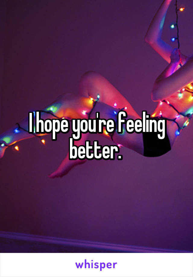 I hope you're feeling better. 