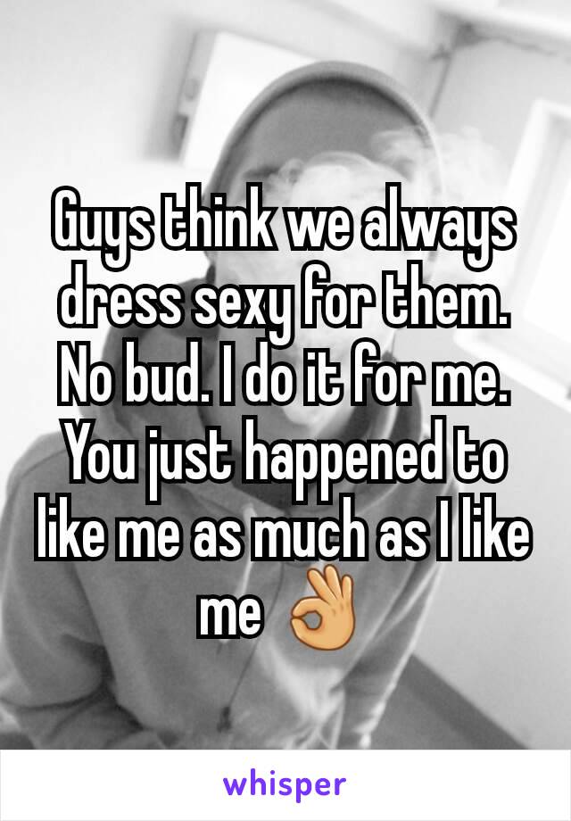 Guys think we always dress sexy for them. No bud. I do it for me. You just happened to like me as much as I like me 👌