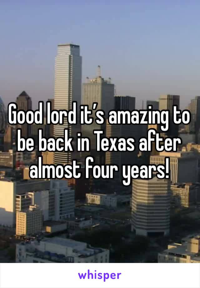 Good lord it’s amazing to be back in Texas after almost four years! 