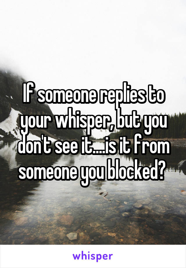 If someone replies to your whisper, but you don't see it....is it from someone you blocked? 