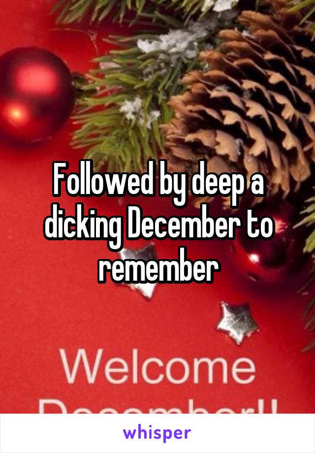 Followed by deep a dicking December to remember