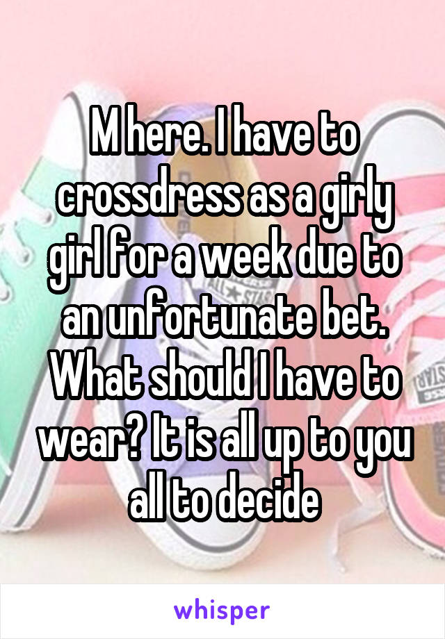 M here. I have to crossdress as a girly girl for a week due to an unfortunate bet. What should I have to wear? It is all up to you all to decide