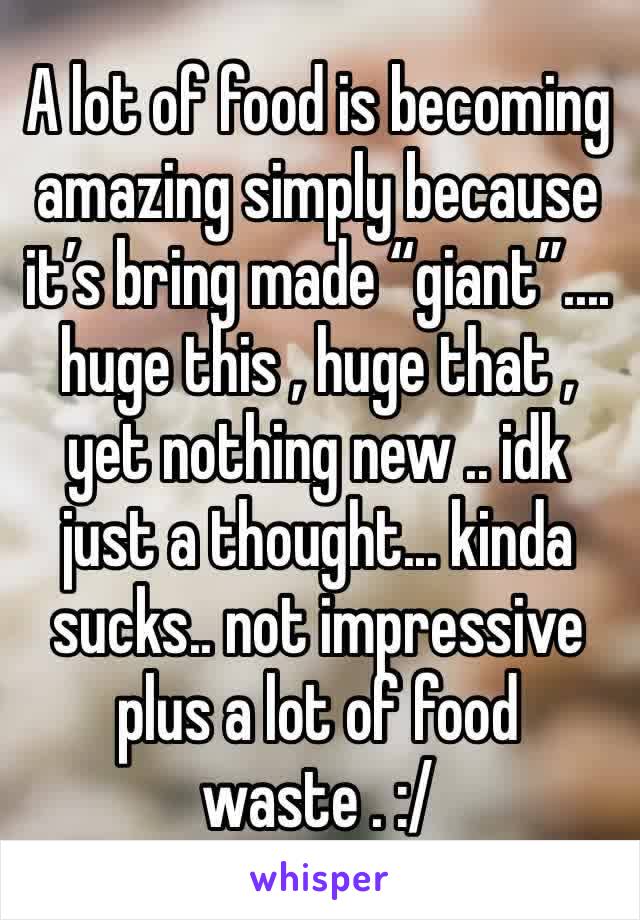 A lot of food is becoming amazing simply because it’s bring made “giant”.... huge this , huge that , yet nothing new .. idk just a thought... kinda sucks.. not impressive plus a lot of food waste . :/