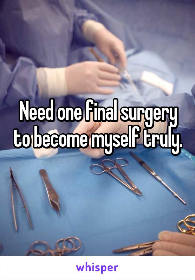 Need one final surgery to become myself truly. 