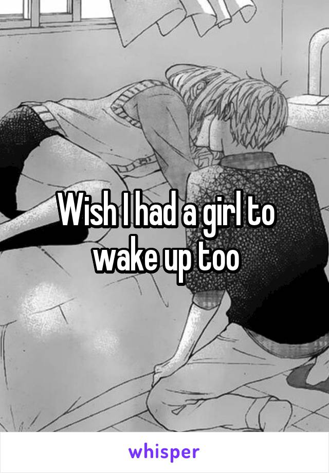 Wish I had a girl to wake up too