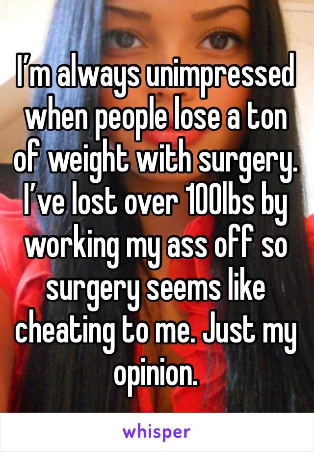I’m always unimpressed when people lose a ton of weight with surgery. I’ve lost over 100lbs by working my ass off so surgery seems like cheating to me. Just my opinion. 