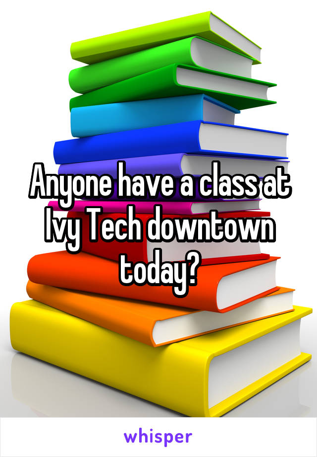 Anyone have a class at Ivy Tech downtown today?