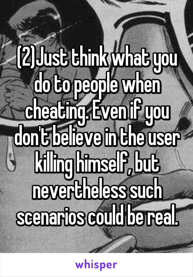 (2)Just think what you do to people when cheating. Even if you don't believe in the user killing himself, but nevertheless such scenarios could be real.