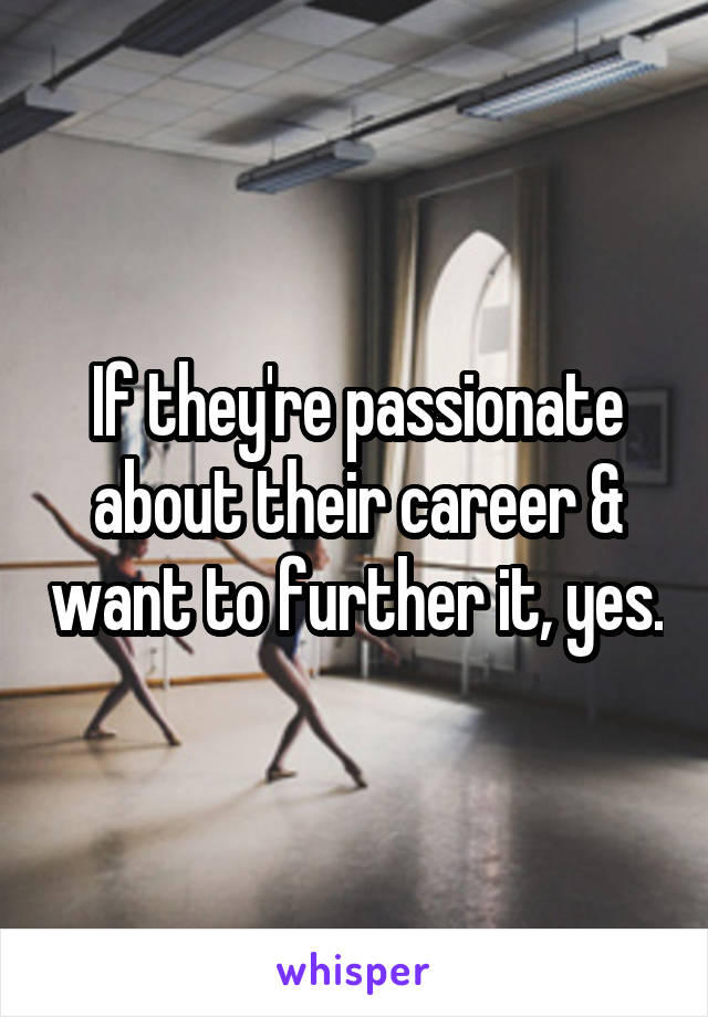 If they're passionate about their career & want to further it, yes.