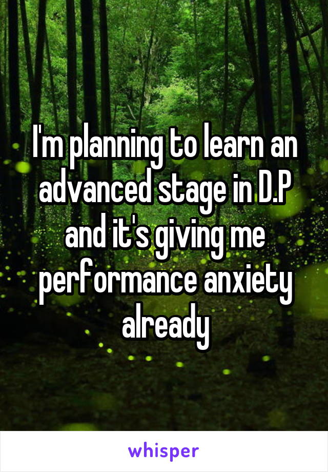I'm planning to learn an advanced stage in D.P and it's giving me performance anxiety already