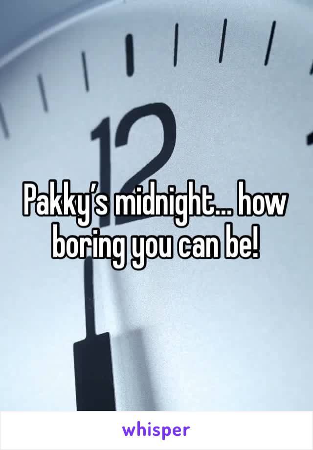 Pakky’s midnight... how boring you can be!